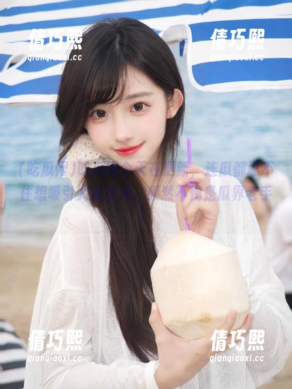 吃瓜网 吃瓜网今天在更新,连瓜都忍不住想吸引大家目光,果然不愧是瓜界老手!